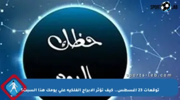 توقعات 23 أغسطس.. كيف تؤثر الأبراج الفلكية على يومك هذا السبت؟